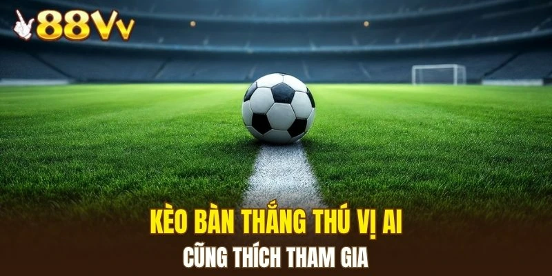Kèo bàn thắng thú vị ai cũng thích tham gia