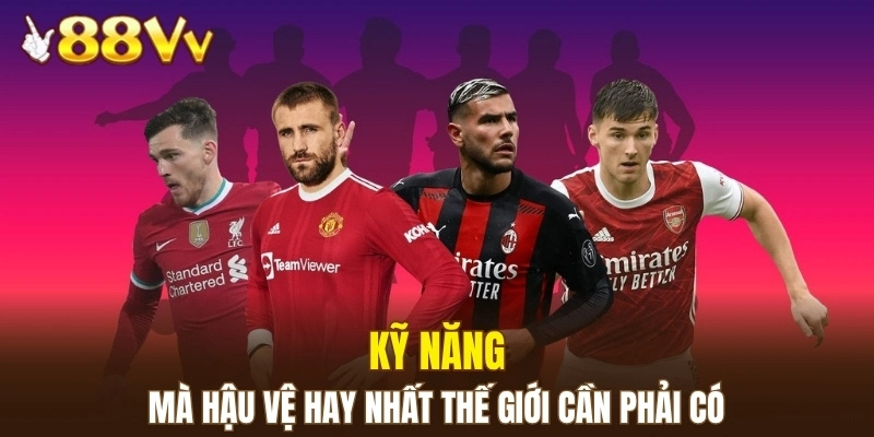 Kỹ năng mà hậu vệ hay nhất thế giới cần phải có