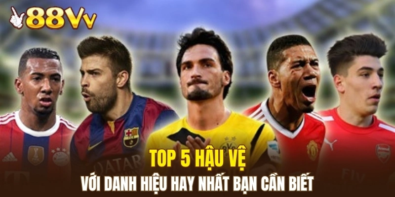 Top 5 hậu vệ với danh hiệu hay nhất bạn cần biết